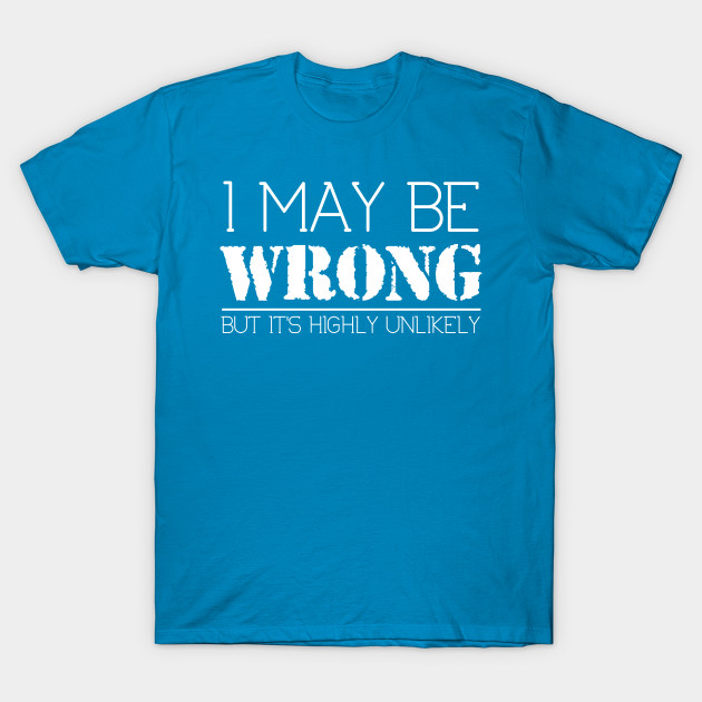 I May Be Wrong But Its Highly Unlikely Funny Sarcastic Tee Witty Saying T Shirt Teepublic 